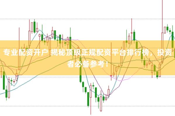 专业配资开户 揭秘顶级正规配资平台排行榜，投资者必备参考！