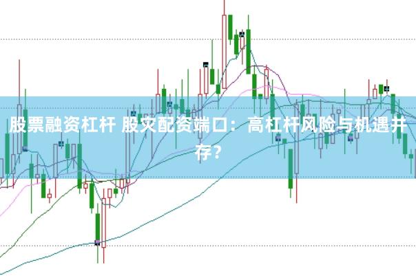股票融资杠杆 股灾配资端口：高杠杆风险与机遇并存？