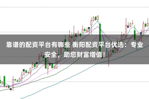 靠谱的配资平台有哪些 衡阳配资平台优选：专业安全，助您财富增值！