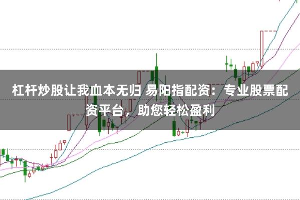 杠杆炒股让我血本无归 易阳指配资：专业股票配资平台，助您轻松盈利