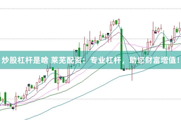 炒股杠杆是啥 莱芜配资：专业杠杆，助您财富增值！