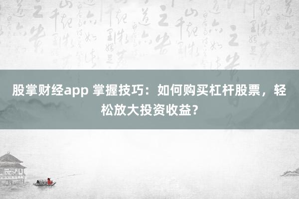 股掌财经app 掌握技巧：如何购买杠杆股票，轻松放大投资收益？