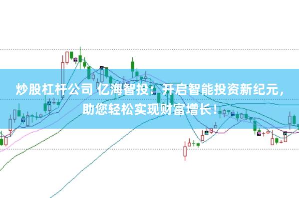 炒股杠杆公司 亿海智投：开启智能投资新纪元，助您轻松实现财富增长！