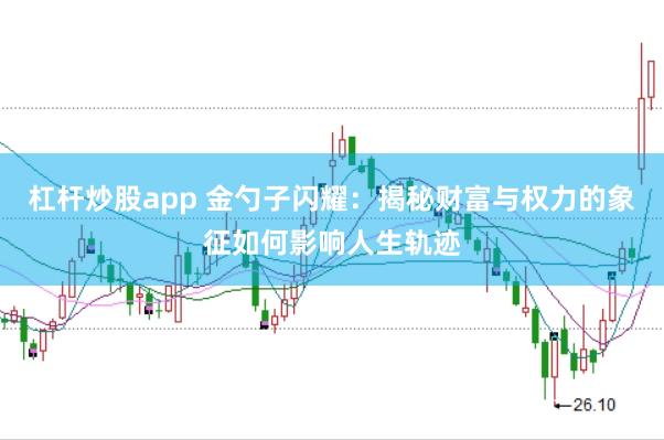 杠杆炒股app 金勺子闪耀：揭秘财富与权力的象征如何影响人生轨迹