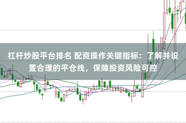 杠杆炒股平台排名 配资操作关键指标：了解并设置合理的平仓线，保障投资风险可控