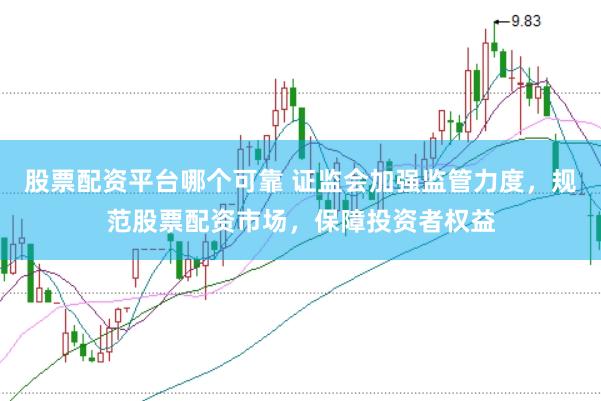 股票配资平台哪个可靠 证监会加强监管力度，规范股票配资市场，保障投资者权益