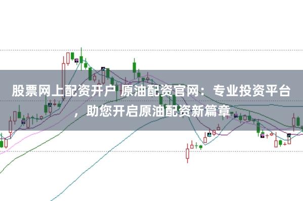 股票网上配资开户 原油配资官网：专业投资平台，助您开启原油配资新篇章