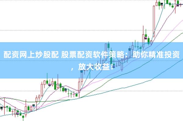 配资网上炒股配 股票配资软件策略：助你精准投资，放大收益！