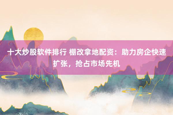 十大炒股软件排行 棚改拿地配资：助力房企快速扩张，抢占市场先机