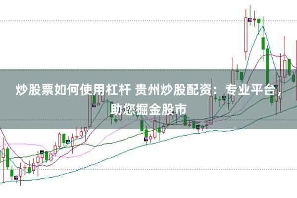 炒股票如何使用杠杆 贵州炒股配资：专业平台，助您掘金股市