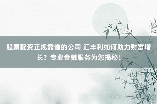 股票配资正规靠谱的公司 汇丰利如何助力财富增长？专业金融服务为您揭秘！