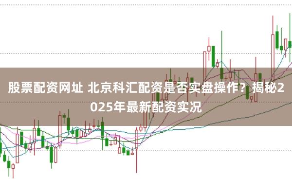 股票配资网址 北京科汇配资是否实盘操作？揭秘2025年最新配资实况