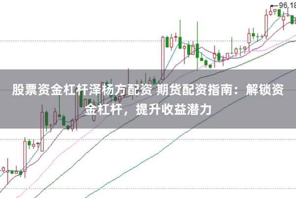 股票资金杠杆泽杨方配资 期货配资指南：解锁资金杠杆，提升收益潜力