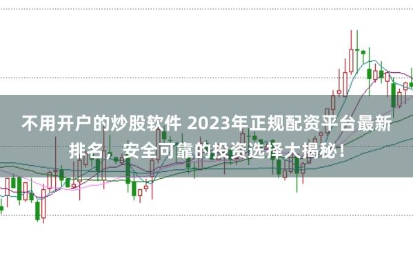 不用开户的炒股软件 2023年正规配资平台最新排名，安全可靠的投资选择大揭秘！
