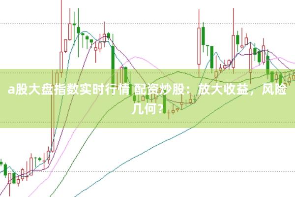 a股大盘指数实时行情 配资炒股：放大收益，风险几何？