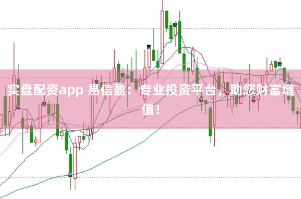 实盘配资app 易信盈：专业投资平台，助您财富增值！