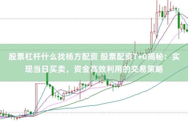股票杠杆什么找杨方配资 股票配资T+0揭秘：实现当日买卖，资金高效利用的交易策略