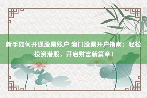 新手如何开通股票账户 澳门股票开户指南：轻松投资港股，开启财富新篇章！
