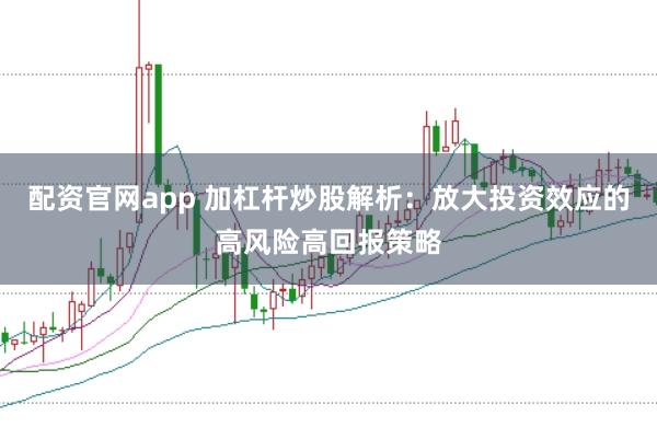 配资官网app 加杠杆炒股解析：放大投资效应的高风险高回报策略