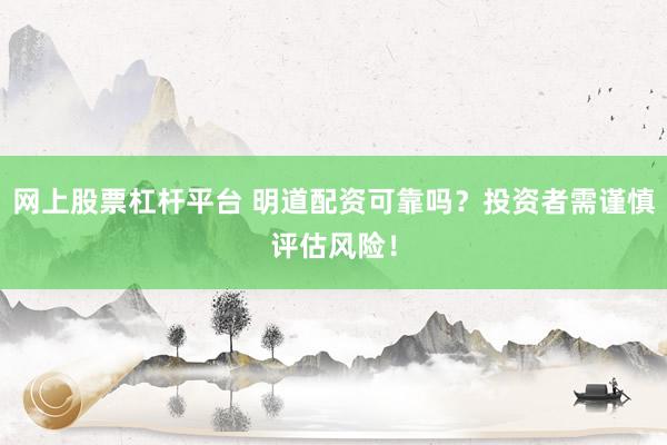 网上股票杠杆平台 明道配资可靠吗？投资者需谨慎评估风险！