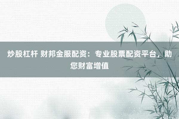 炒股杠杆 财邦金服配资：专业股票配资平台，助您财富增值