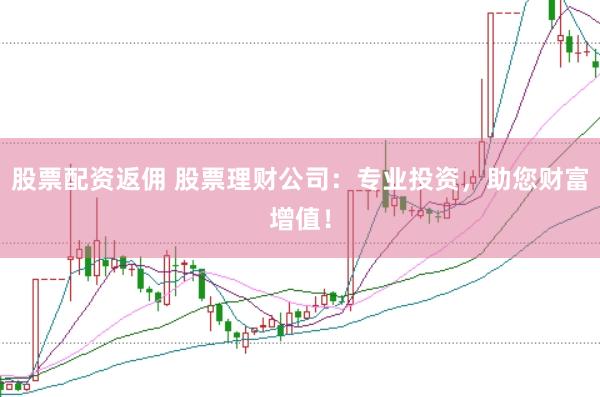 股票配资返佣 股票理财公司：专业投资，助您财富增值！