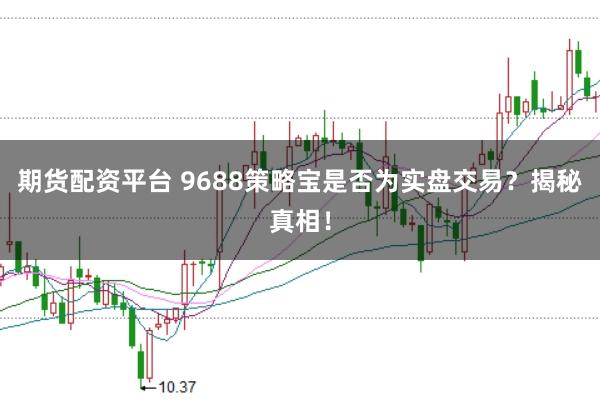 期货配资平台 9688策略宝是否为实盘交易？揭秘真相！