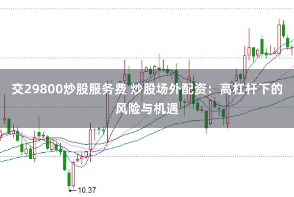 交29800炒股服务费 炒股场外配资：高杠杆下的风险与机遇