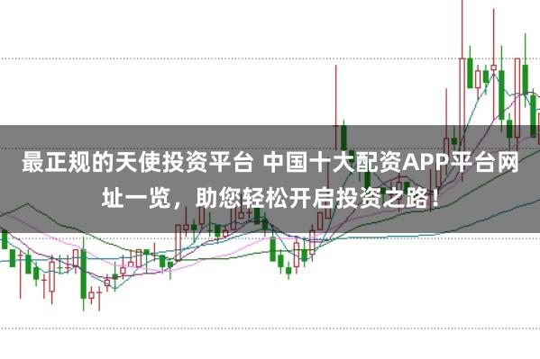 最正规的天使投资平台 中国十大配资APP平台网址一览，助您轻松开启投资之路！