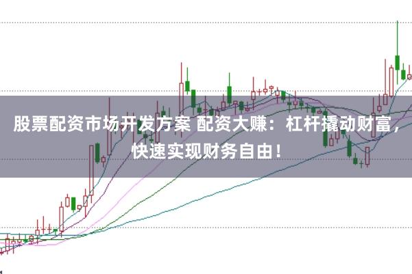 股票配资市场开发方案 配资大赚：杠杆撬动财富，快速实现财务自由！