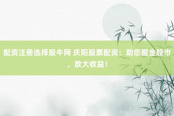 配资注册选择股牛网 庆阳股票配资：助您掘金股市，放大收益！
