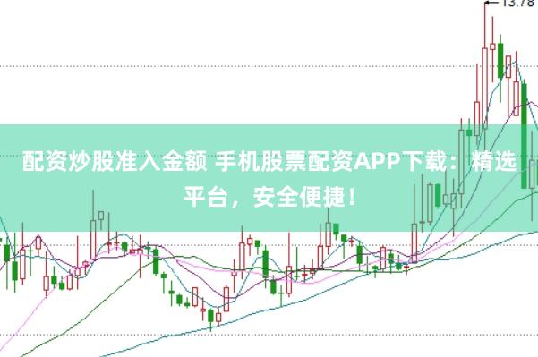 配资炒股准入金额 手机股票配资APP下载：精选平台，安全便捷！