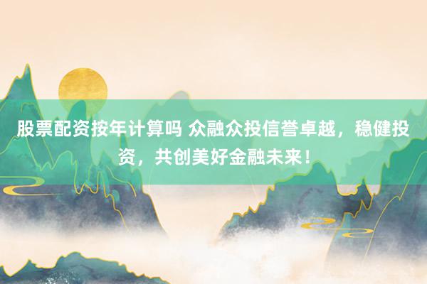股票配资按年计算吗 众融众投信誉卓越，稳健投资，共创美好金融未来！