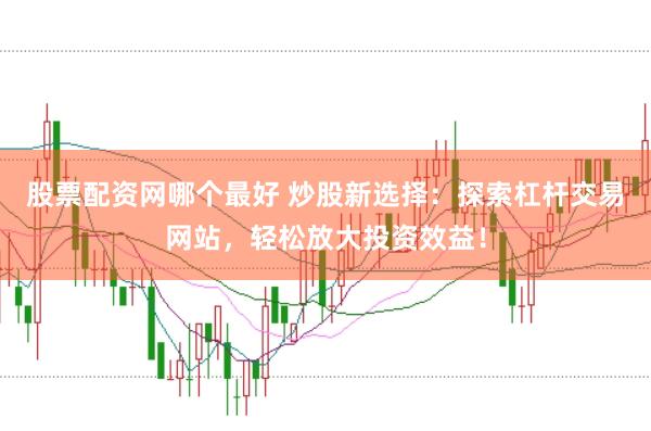 股票配资网哪个最好 炒股新选择：探索杠杆交易网站，轻松放大投资效益！
