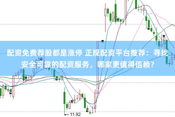 配资免费荐股都是涨停 正规配资平台推荐：寻找安全可靠的配资服务，哪家更值得信赖？
