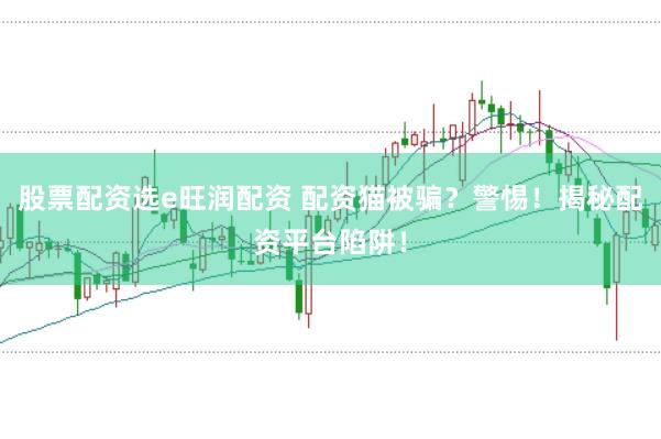 股票配资选e旺润配资 配资猫被骗？警惕！揭秘配资平台陷阱！