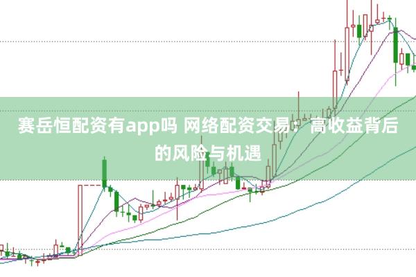 赛岳恒配资有app吗 网络配资交易：高收益背后的风险与机遇