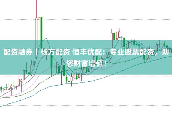 配资融券丨杨方配资 恒丰优配：专业股票配资，助您财富增值！