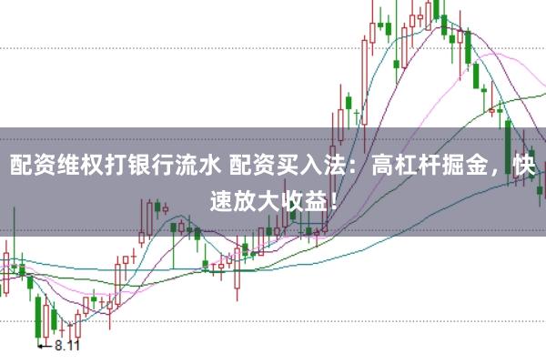 配资维权打银行流水 配资买入法：高杠杆掘金，快速放大收益！