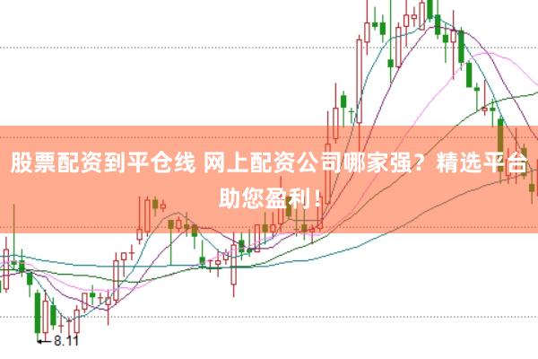 股票配资到平仓线 网上配资公司哪家强？精选平台助您盈利！