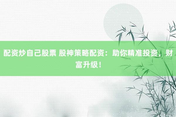 配资炒自己股票 股神策略配资：助你精准投资，财富升级！