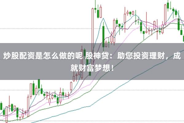 炒股配资是怎么做的呢 股神贷：助您投资理财，成就财富梦想！