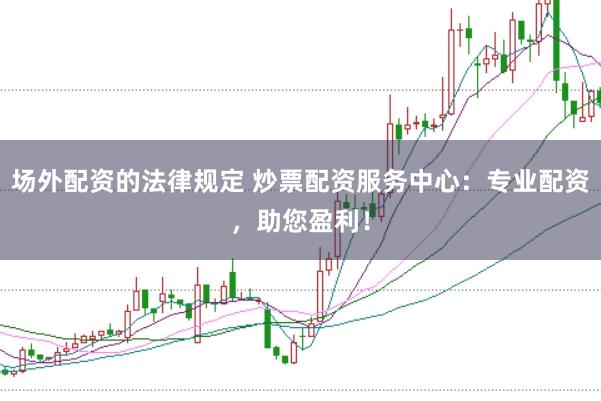场外配资的法律规定 炒票配资服务中心：专业配资，助您盈利！