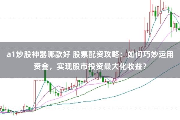 a1炒股神器哪款好 股票配资攻略：如何巧妙运用资金，实现股市投资最大化收益？
