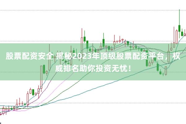 股票配资安全 揭秘2023年顶级股票配资平台，权威排名助你投资无忧！