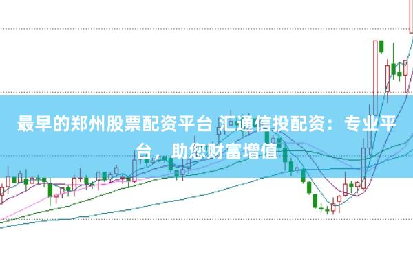 最早的郑州股票配资平台 汇通信投配资：专业平台，助您财富增值
