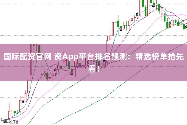 国际配资官网 资App平台排名预测：精选榜单抢先看！