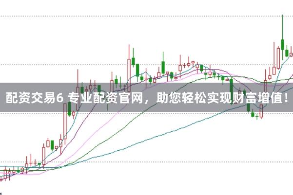 配资交易6 专业配资官网，助您轻松实现财富增值！