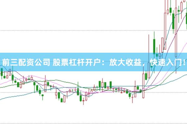 前三配资公司 股票杠杆开户：放大收益，快速入门！