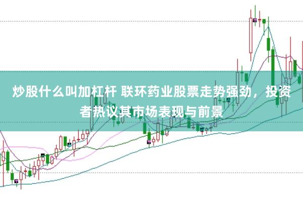 炒股什么叫加杠杆 联环药业股票走势强劲，投资者热议其市场表现与前景